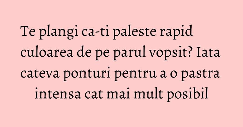 Te plangi ca-ti paleste rapid culoarea de pe parul vopsit? Iata cateva ponturi pentru a o pastra intensa cat mai mult posibil Te plangi ca-ti paleste rapid culoarea de pe parul vopsit? Iata cateva ponturi pentru a o pastra intensa cat mai mult posibil