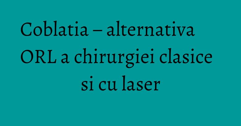 Coblatia – alternativa ORL a chirurgiei clasice si cu laser