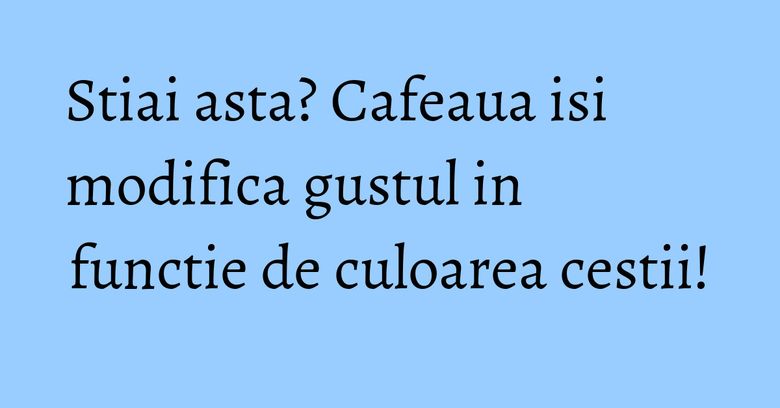 Stiai asta? Cafeaua isi modifica gustul in functie de culoarea cestii! Stiai asta? Cafeaua isi modifica gustul in functie de culoarea cestii!