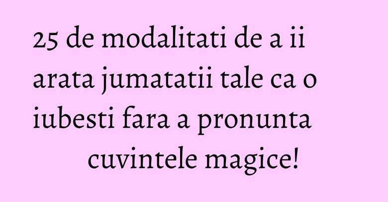 25 de modalitati de a ii arata jumatatii tale ca o iubesti fara a pronunta cuvintele magice! 25 de modalitati de a ii arata jumatatii tale ca o iubesti fara a pronunta cuvintele magice!
