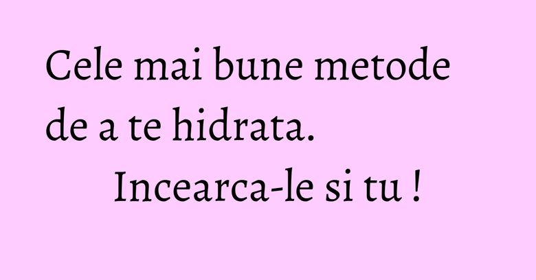 Cele mai bune metode de a te hidrata. Incearca-le si tu ! Cele mai bune metode de a te hidrata. Incearca-le si tu !