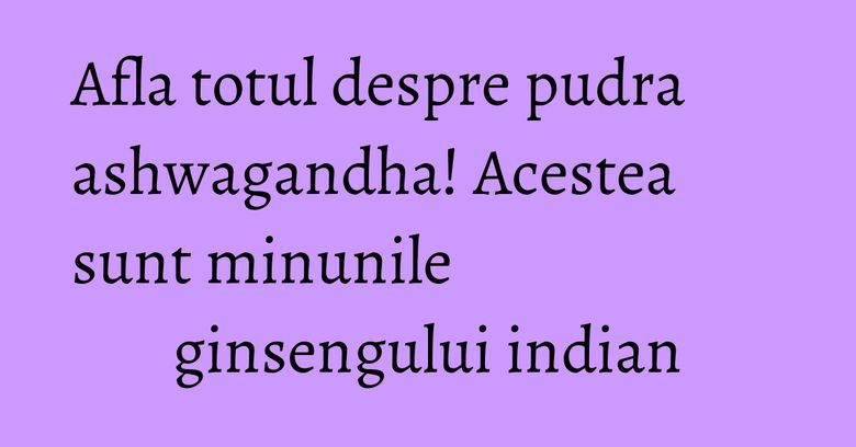 Afla totul despre pudra ashwagandha! Acestea sunt minunile ginsengului indian Afla totul despre pudra ashwagandha! Acestea sunt minunile ginsengului indian