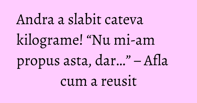Andra a slabit cateva kilograme! “Nu mi-am propus asta, dar…” – Afla cum a reusit Andra a slabit cateva kilograme! “Nu mi-am propus asta, dar…” – Afla cum a reusit