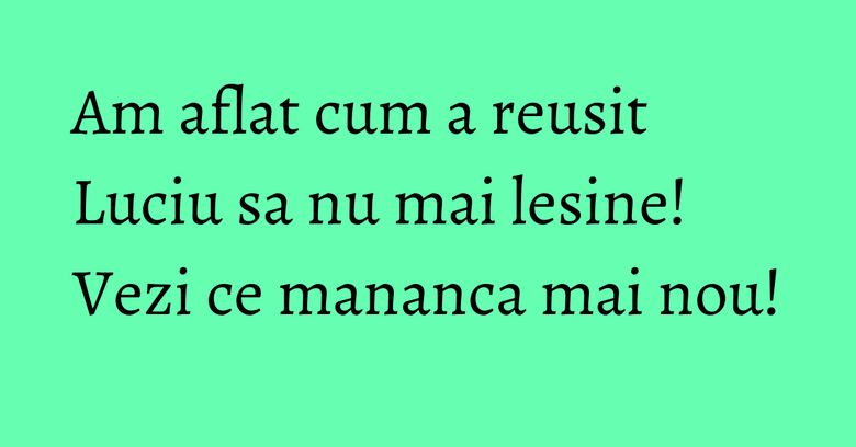 Am aflat cum a reusit Luciu sa nu mai lesine! Vezi ce mananca mai nou!