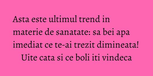 Asta este ultimul trend in materie de sanatate: sa bei apa imediat ce te-ai trezit dimineata! Uite cata si ce boli iti vindeca