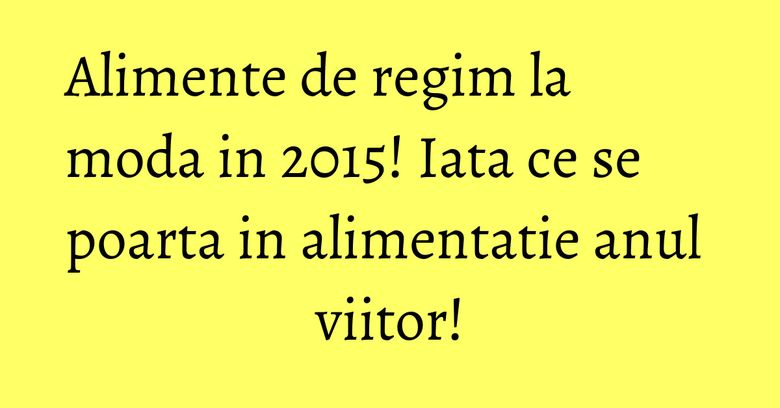 Alimente de regim la moda in 2015! Iata ce se poarta in alimentatie anul viitor!