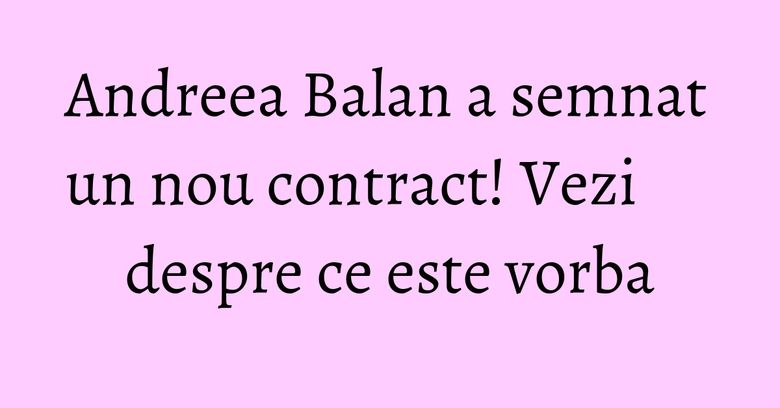Andreea Balan a semnat un nou contract! Vezi despre ce este vorba Andreea Balan a semnat un nou contract! Vezi despre ce este vorba
