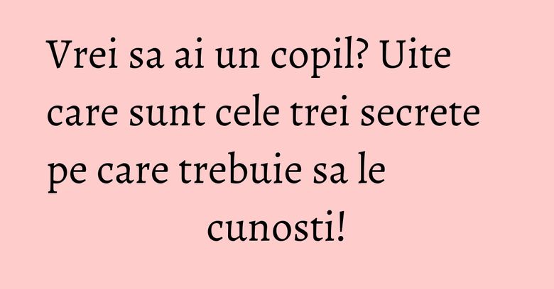 Vrei sa ai un copil? Uite care sunt cele trei secrete pe care trebuie sa le cunosti! Vrei sa ai un copil? Uite care sunt cele trei secrete pe care trebuie sa le cunosti!