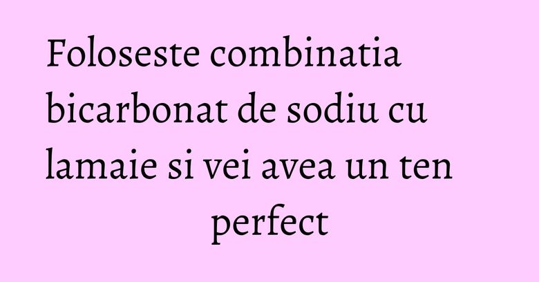 Foloseste combinatia bicarbonat de sodiu cu lamaie si vei avea un ten perfect Foloseste combinatia bicarbonat de sodiu cu lamaie si vei avea un ten perfect