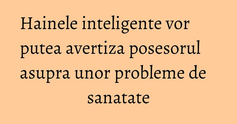 Hainele inteligente vor putea avertiza posesorul asupra unor probleme de sanatate Hainele inteligente vor putea avertiza posesorul asupra unor probleme de sanatate