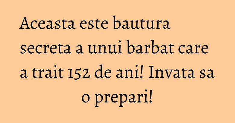 Aceasta este bautura secreta a unui barbat care a trait 152 de ani! Invata sa o prepari!