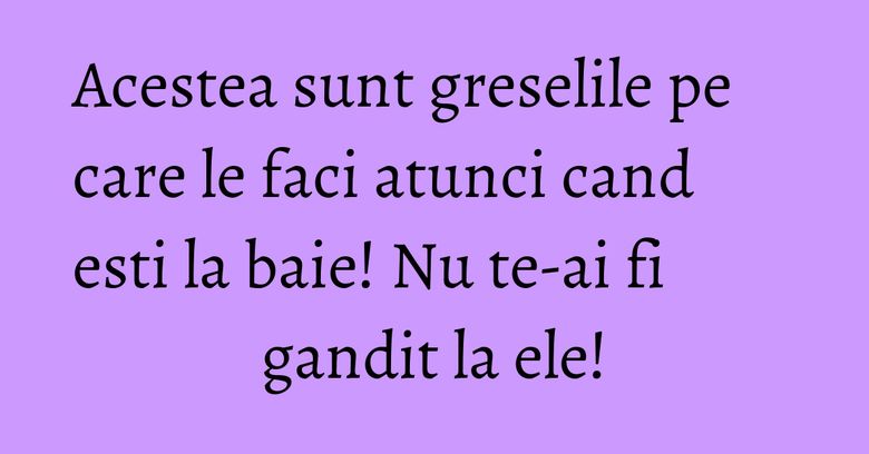 Acestea sunt greselile pe care le faci atunci cand esti la baie! Nu te-ai fi gandit la ele! Acestea sunt greselile pe care le faci atunci cand esti la baie! Nu te-ai fi gandit la ele!
