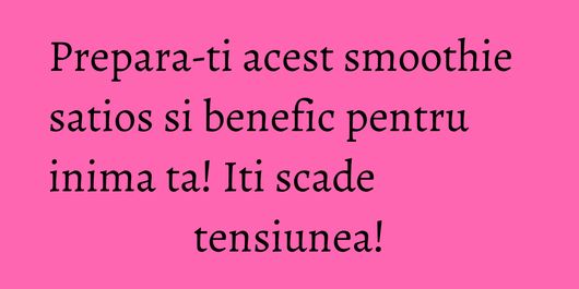 Prepara-ti acest smoothie satios si benefic pentru inima ta! Iti scade tensiunea!