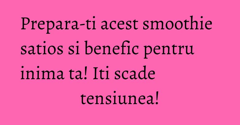 Prepara-ti acest smoothie satios si benefic pentru inima ta! Iti scade tensiunea!