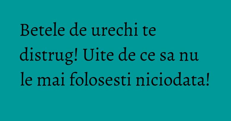 Betele de urechi te distrug! Uite de ce sa nu le mai folosesti niciodata!