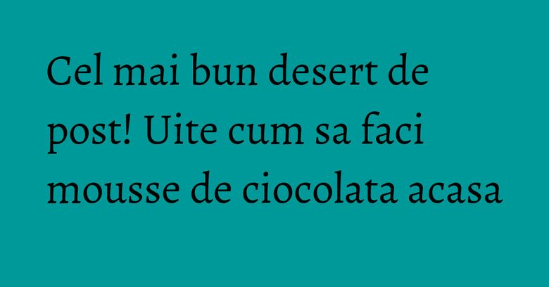 Cel mai bun desert de post! Uite cum sa faci mousse de ciocolata acasa Cel mai bun desert de post! Uite cum sa faci mousse de ciocolata acasa