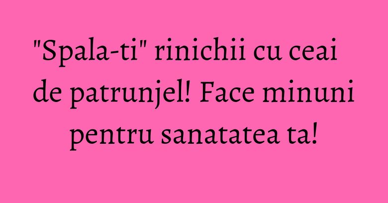 "Spala-ti" rinichii cu ceai de patrunjel! Face minuni pentru sanatatea ta!
