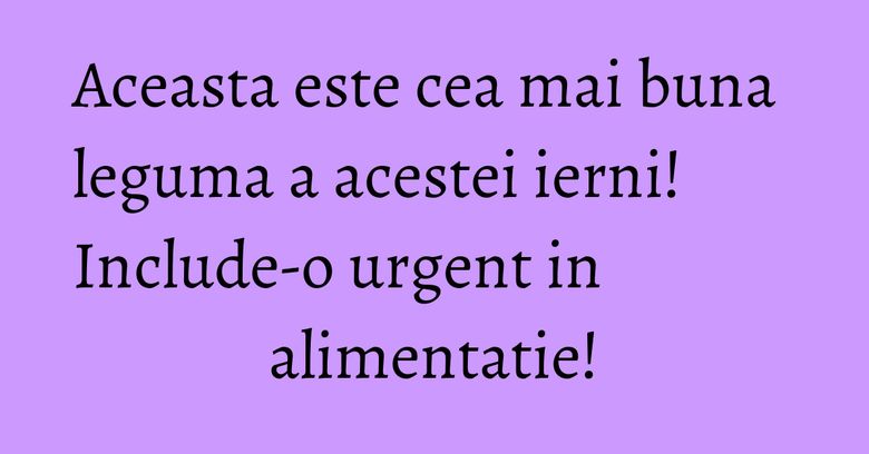 Aceasta este cea mai buna leguma a acestei ierni! Include-o urgent in alimentatie! Aceasta este cea mai buna leguma a acestei ierni! Include-o urgent in alimentatie!