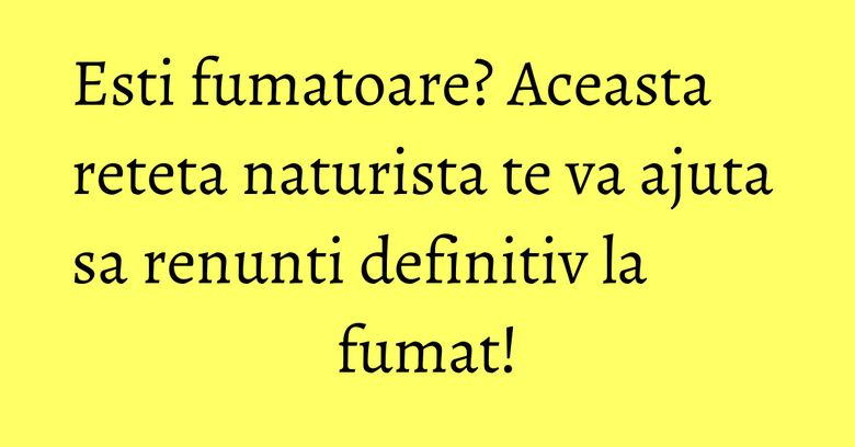 Esti fumatoare? Aceasta reteta naturista te va ajuta sa renunti definitiv la fumat!