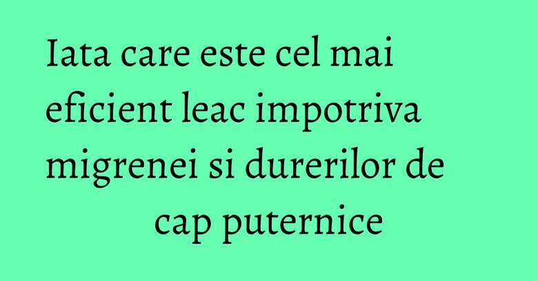 Iata care este cel mai eficient leac impotriva migrenei si durerilor de cap puternice Iata care este cel mai eficient leac impotriva migrenei si durerilor de cap puternice