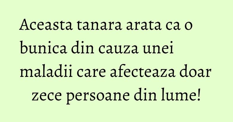 Aceasta tanara arata ca o bunica din cauza unei maladii care afecteaza doar zece persoane din lume!