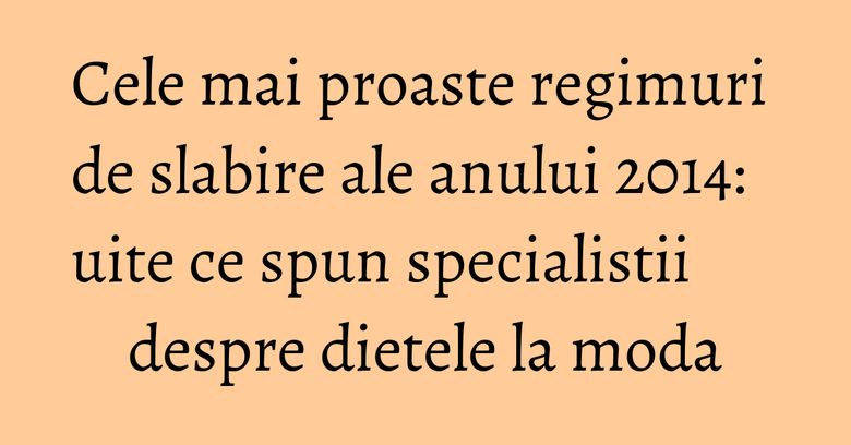 Cele mai proaste regimuri de slabire ale anului 2014: uite ce spun specialistii despre dietele la moda