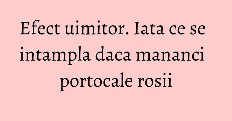 Efect uimitor. Iata ce se intampla daca mananci portocale rosii Efect uimitor. Iata ce se intampla daca mananci portocale rosii
