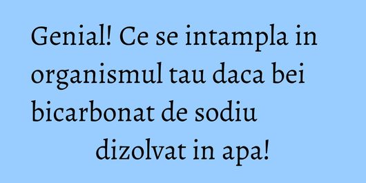 Genial! Ce se intampla in organismul tau daca bei bicarbonat de sodiu dizolvat in apa!