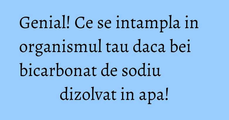 Genial! Ce se intampla in organismul tau daca bei bicarbonat de sodiu dizolvat in apa!