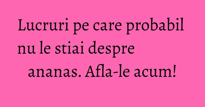 Lucruri pe care probabil nu le stiai despre ananas. Afla-le acum!