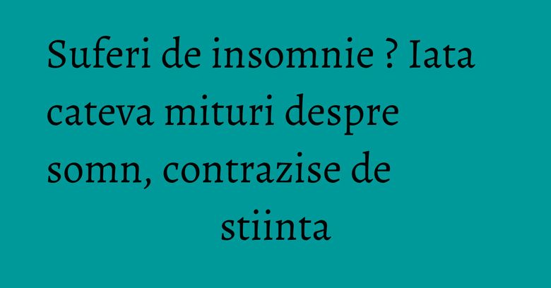 Suferi de insomnie ? Iata cateva mituri despre somn, contrazise de stiinta Suferi de insomnie ? Iata cateva mituri despre somn, contrazise de stiinta