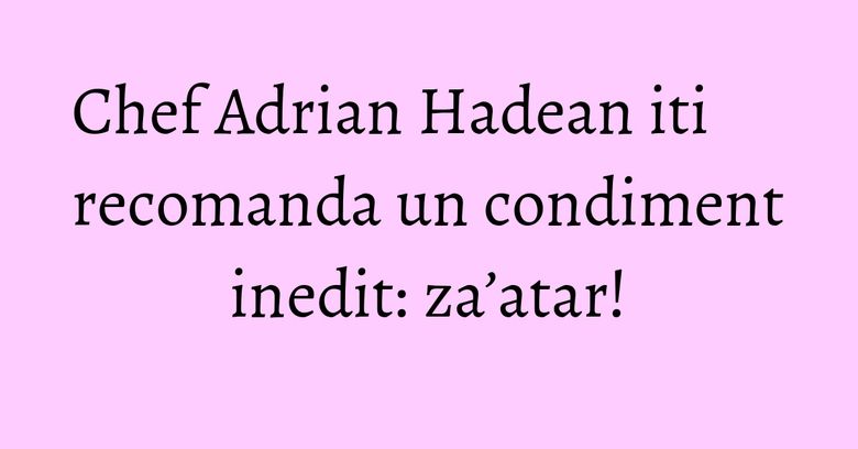 Chef Adrian Hadean iti recomanda un condiment inedit: za’atar!