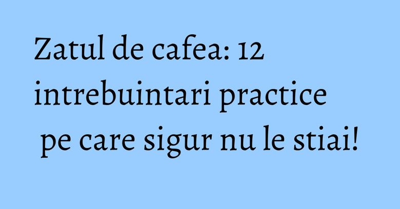 Zatul de cafea: 12 intrebuintari practice pe care sigur nu le stiai!