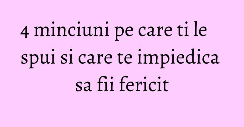 4 minciuni pe care ti le spui si care te impiedica sa fii fericit 4 minciuni pe care ti le spui si care te impiedica sa fii fericit
