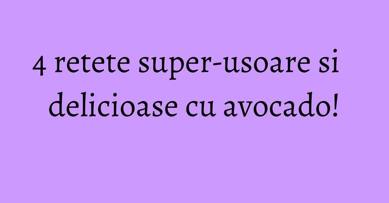4 retete super-usoare si delicioase cu avocado! 4 retete super-usoare si delicioase cu avocado!