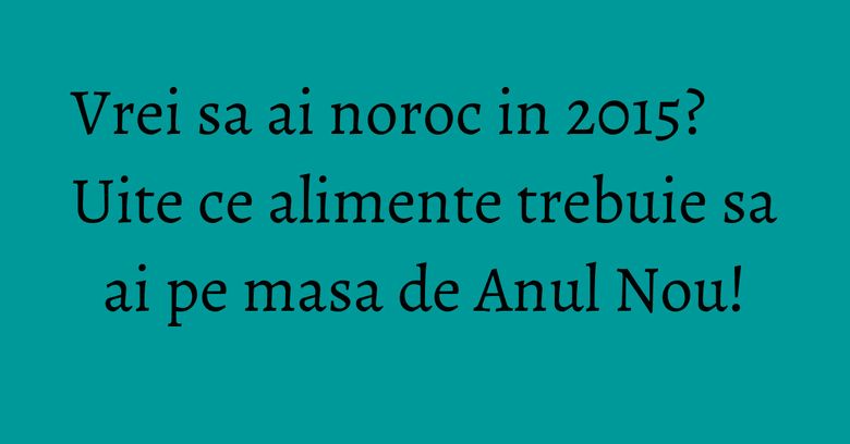 Vrei sa ai noroc in 2015? Uite ce alimente trebuie sa ai pe masa de Anul Nou!
