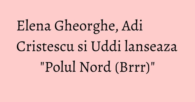 Elena Gheorghe, Adi Cristescu si Uddi lanseaza "Polul Nord (Brrr)" Elena Gheorghe, Adi Cristescu si Uddi lanseaza "Polul Nord (Brrr)"