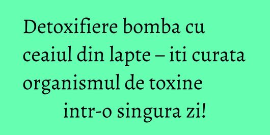 Detoxifiere bomba cu ceaiul din lapte – iti curata organismul de toxine intr-o singura zi!