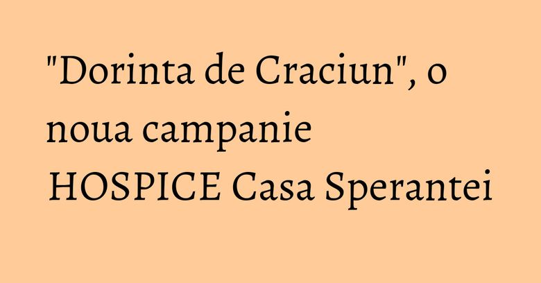 "Dorinta de Craciun", o noua campanie HOSPICE Casa Sperantei "Dorinta de Craciun", o noua campanie HOSPICE Casa Sperantei