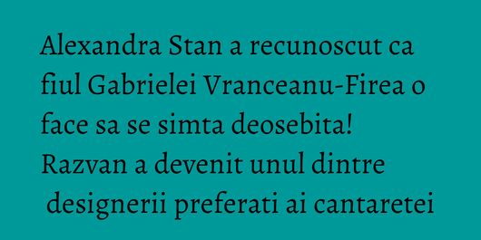 Alexandra Stan a recunoscut ca fiul Gabrielei Vranceanu-Firea o face sa se simta deosebita! Razvan a devenit unul dintre designerii preferati ai cantaretei