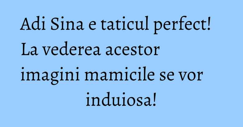Adi Sina e taticul perfect! La vederea acestor imagini mamicile se vor induiosa! Adi Sina e taticul perfect! La vederea acestor imagini mamicile se vor induiosa!