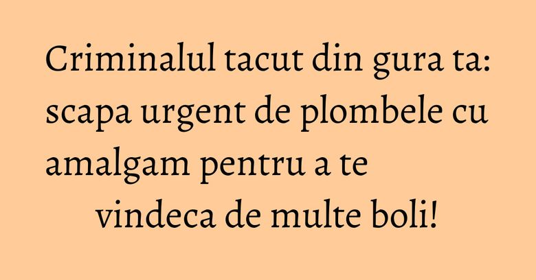 Criminalul tacut din gura ta: scapa urgent de plombele cu amalgam pentru a te vindeca de multe boli!