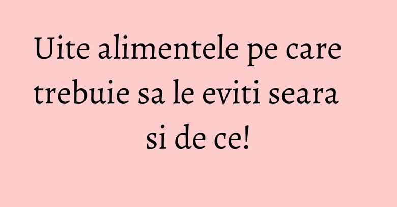 Uite alimentele pe care trebuie sa le eviti seara si de ce!