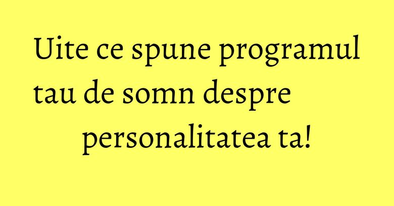 Uite ce spune programul tau de somn despre personalitatea ta!