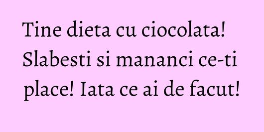 Tine dieta cu ciocolata! Slabesti si mananci ce-ti place! Iata ce ai de facut!
