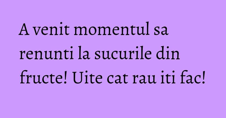 A venit momentul sa renunti la sucurile din fructe! Uite cat rau iti fac! A venit momentul sa renunti la sucurile din fructe! Uite cat rau iti fac!