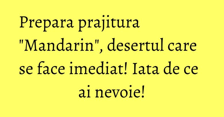 Prepara prajitura "Mandarin", desertul care se face imediat! Iata de ce ai nevoie!
