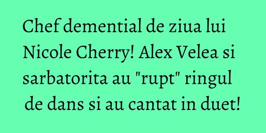 Chef demential de ziua lui Nicole Cherry! Alex Velea si sarbatorita au 