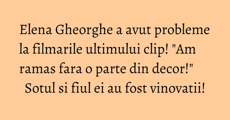 Elena Gheorghe a avut probleme la filmarile ultimului clip! "Am ramas fara o parte din decor!" Sotul si fiul ei au fost vinovatii! Elena Gheorghe a avut probleme la filmarile ultimului clip! "Am ramas fara o parte din decor!" Sotul si fiul ei au fost vinovatii!