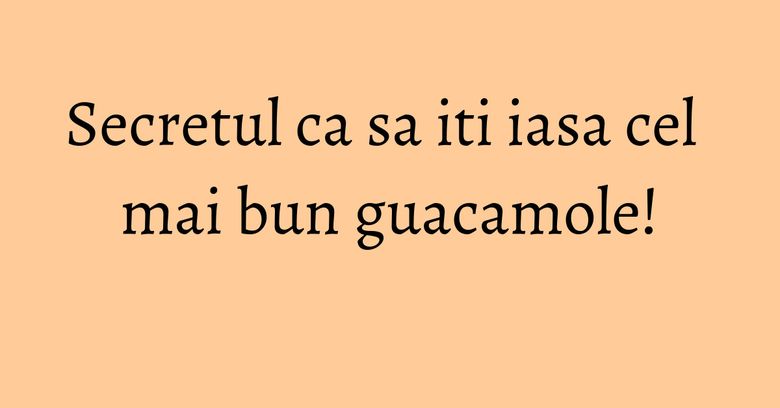 Secretul ca sa iti iasa cel mai bun guacamole!